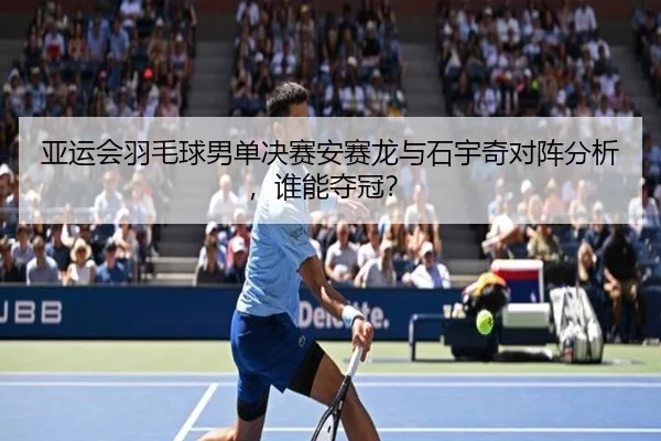 亚运会羽毛球男单决赛安赛龙与石宇奇对阵分析，谁能夺冠？